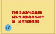 科拓恒通生物益生菌(科拓恒通推出新品益生菌，提高肠道健康)