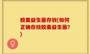 胶囊益生菌存放(如何正确存放胶囊益生菌？)