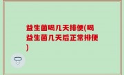 益生菌喝几天排便(喝益生菌几天后正常排便)