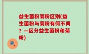 益生菌粉菊粉区别(益生菌粉与菊粉有何不同？—区分益生菌粉和菊粉)