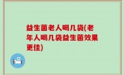 益生菌老人喝几袋(老年人喝几袋益生菌效果更佳)