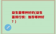 益生菌哪种好的(益生菌排行榜：推荐哪种好？)