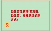 益生菌像软糖(软糖化益生菌：宠爱肠道的新方式)