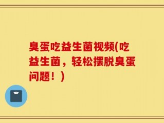 臭蛋吃益生菌视频(吃益生菌，轻松摆脱臭蛋问题！)