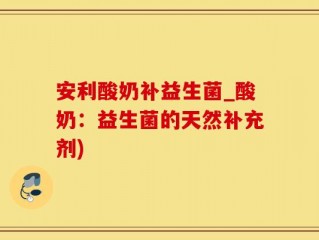 安利酸奶补益生菌_酸奶：益生菌的天然补充剂)