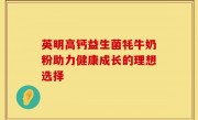 英明高钙益生菌牦牛奶粉助力健康成长的理想选择