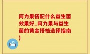 阿力果搭配什么益生菌效果好_阿力果与益生菌的黄金搭档选择指南)