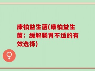 康柏益生菌(康柏益生菌：缓解肠胃不适的有效选择)