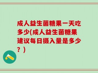 成人益生菌糖果一天吃多少(成人益生菌糖果建议每日摄入量是多少？)