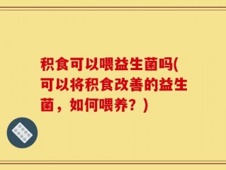 积食可以喂益生菌吗(可以将积食改善的益生菌，如何喂养？)