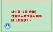 益生菌 过量 症状(过量摄入益生菌可能导致什么症状？)
