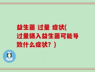 益生菌 过量 症状(过量摄入益生菌可能导致什么症状？)