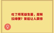 吃了拜耳益生菌，尿频拉绿便？背后让人震惊