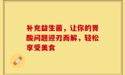 补充益生菌，让你的胃酸问题迎刃而解，轻松享受美食