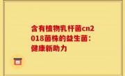 含有植物乳杆菌cn2018菌株的益生菌：健康新助力