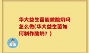 华大益生菌能做酸奶吗怎么做(华大益生菌如何制作酸奶？)