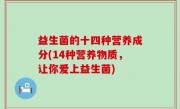 益生菌的十四种营养成分(14种营养物质，让你爱上益生菌)