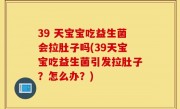 39 天宝宝吃益生菌会拉肚子吗(39天宝宝吃益生菌引发拉肚子？怎么办？)