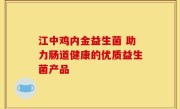 江中鸡内金益生菌 助力肠道健康的优质益生菌产品