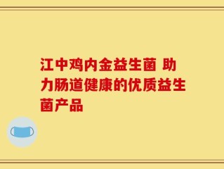 江中鸡内金益生菌 助力肠道健康的优质益生菌产品