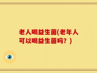 老人喝益生菌(老年人可以喝益生菌吗？)