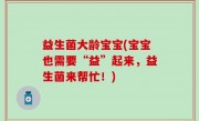 益生菌大龄宝宝(宝宝也需要“益”起来，益生菌来帮忙！)