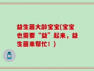 益生菌大龄宝宝(宝宝也需要“益”起来，益生菌来帮忙！)
