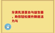 分离乳清蛋白与益生菌，助你轻松提升肠道活力与