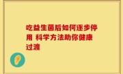 吃益生菌后如何逐步停用 科学方法助你健康过渡