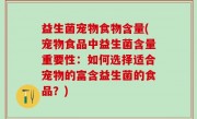 益生菌宠物食物含量(宠物食品中益生菌含量重要性：如何选择适合宠物的富含益生菌的食品？)