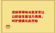 清新草莓味冰泉牙膏让口腔益生菌活力满满，呵护健康从此开始