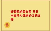 好骆驼奶益生菌 营养丰富助力健康的优质选择