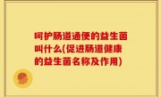 呵护肠道通便的益生菌叫什么(促进肠道健康的益生菌名称及作用)