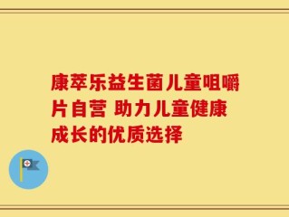 康萃乐益生菌儿童咀嚼片自营 助力儿童健康成长的优质选择