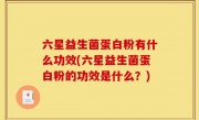 六星益生菌蛋白粉有什么功效(六星益生菌蛋白粉的功效是什么？)