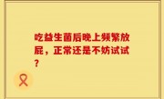 吃益生菌后晚上频繁放屁，正常还是不妨试试？