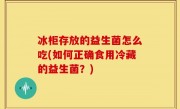 冰柜存放的益生菌怎么吃(如何正确食用冷藏的益生菌？)