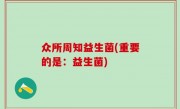 众所周知益生菌(重要的是：益生菌)