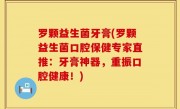 罗颗益生菌牙膏(罗颗益生菌口腔保健专家直推：牙膏神器，重振口腔健康！)