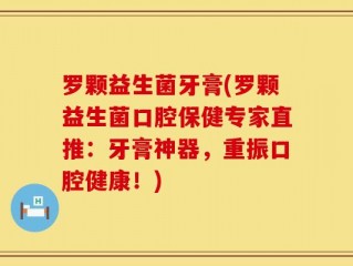 罗颗益生菌牙膏(罗颗益生菌口腔保健专家直推：牙膏神器，重振口腔健康！)