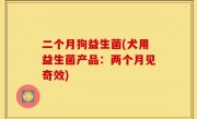 二个月狗益生菌(犬用益生菌产品：两个月见奇效)