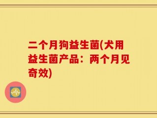 二个月狗益生菌(犬用益生菌产品：两个月见奇效)