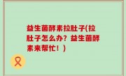 益生菌酵素拉肚子(拉肚子怎么办？益生菌酵素来帮忙！)