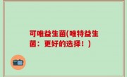 可唯益生菌(唯特益生菌：更好的选择！)