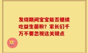 发烧期间宝宝能否继续吃益生菌粉？家长们千万不要忽视这关键点