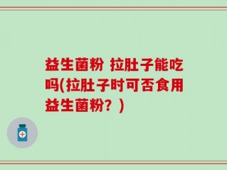益生菌粉 拉肚子能吃吗(拉肚子时可否食用益生菌粉？)