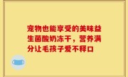 宠物也能享受的美味益生菌酸奶冻干，营养满分让毛孩子爱不释口