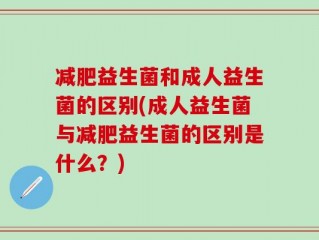 减肥益生菌和成人益生菌的区别(成人益生菌与减肥益生菌的区别是什么？)
