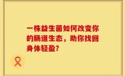 一株益生菌如何改变你的肠道生态，助你找回身体轻盈？