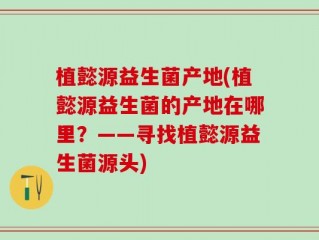 植懿源益生菌产地(植懿源益生菌的产地在哪里？——寻找植懿源益生菌源头)